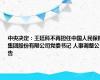 中央决定：王廷科不再担任中国人民保险集团股份有限公司党委书记 人事调整公告