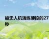 被无人机演练硬控的27秒