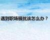 遇到职场骚扰该怎么办？