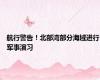 航行警告！北部湾部分海域进行军事演习