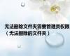 无法删除文件夹需要管理员权限（无法删除的文件夹）