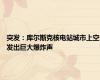 突发：库尔斯克核电站城市上空发出巨大爆炸声