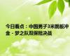 今日看点：中国男子3米跳板冲金 - 梦之队双保险决战