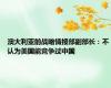 澳大利亚前战略情报部副部长：不认为美国能竞争过中国