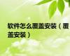软件怎么覆盖安装（覆盖安装）