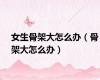女生骨架大怎么办（骨架大怎么办）