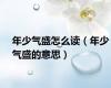 年少气盛怎么读（年少气盛的意思）