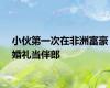 小伙第一次在非洲富豪婚礼当伴郎