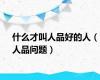 什么才叫人品好的人（人品问题）