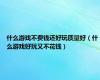 什么游戏不费钱还好玩质量好（什么游戏好玩又不花钱）