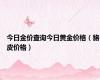 今日金价查询今日黄金价格（貉皮价格）