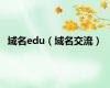 域名edu（域名交流）