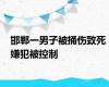 邯郸一男子被捅伤致死 嫌犯被控制