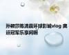孙颖莎陈清晨环球影城vlog 奥运冠军乐享闲暇