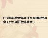 什么叫开放式基金什么叫封闭式基金（什么叫开放式基金）