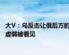 大V：乌反击让俄后方的虚弱被看见