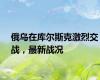 俄乌在库尔斯克激烈交战，最新战况