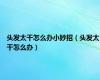 头发太干怎么办小妙招（头发太干怎么办）