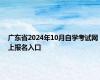 广东省2024年10月自学考试网上报名入口