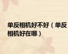 单反相机好不好（单反相机好在哪）