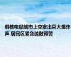 俄核电站城市上空发出巨大爆炸声 居民区紧急疏散预警
