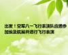 出发！空军八一飞行表演队应邀参加埃及航展并进行飞行表演