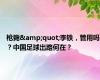 枪毙&quot;李铁，管用吗？中国足球出路何在？