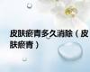 皮肤瘀青多久消除（皮肤瘀青）