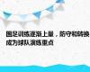 国足训练逐渐上量，防守和转换成为球队演练重点