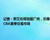 记者：郭艾伦将加盟广州，引爆CBA夏季交易市场