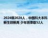 2024级2024人，中国科大本科新生创新高 少年班录取52人