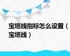 宝塔线指标怎么设置（宝塔线）