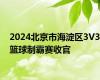 2024北京市海淀区3V3篮球制霸赛收官