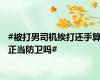 #被打男司机挨打还手算正当防卫吗#