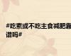 #吃素或不吃主食减肥靠谱吗#