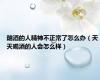 酗酒的人精神不正常了怎么办（天天喝酒的人会怎么样）