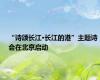 “诗颂长江·长江的港”主题诗会在北京启动