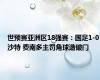 世预赛亚洲区18强赛：国足1-0沙特 费南多主罚角球造破门