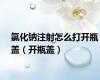 氯化钠注射怎么打开瓶盖（开瓶盖）