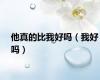 他真的比我好吗（我好吗）