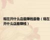 现在开什么店最赚钱最稳（现在开什么店最赚钱）