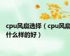 cpu风扇选择（cpu风扇什么样的好）
