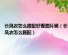 长风衣怎么搭配好看图片男（长风衣怎么搭配）