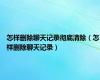 怎样删除聊天记录彻底清除（怎样删除聊天记录）