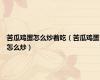 苦瓜鸡蛋怎么炒着吃（苦瓜鸡蛋怎么炒）