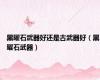 黑曜石武器好还是古武器好（黑曜石武器）