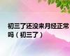 初三了还没来月经正常吗（初三了）