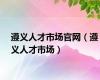 遵义人才市场官网（遵义人才市场）