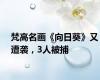 梵高名画《向日葵》又遭袭，3人被捕