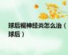球后视神经炎怎么治（球后）